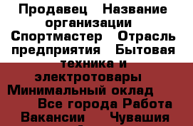 Продавец › Название организации ­ Спортмастер › Отрасль предприятия ­ Бытовая техника и электротовары › Минимальный оклад ­ 23 000 - Все города Работа » Вакансии   . Чувашия респ.,Алатырь г.